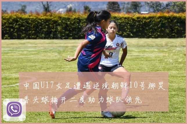 中国U17女足遭遇逆境朝鲜10号柳炅香头球梅开二度助力球队领先