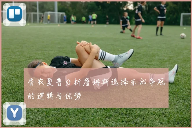 香农夏普分析詹姆斯选择东部争冠的逻辑与优势