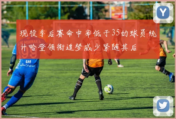 现役季后赛命中率低于35的球员统计哈登领衔追梦威少紧随其后