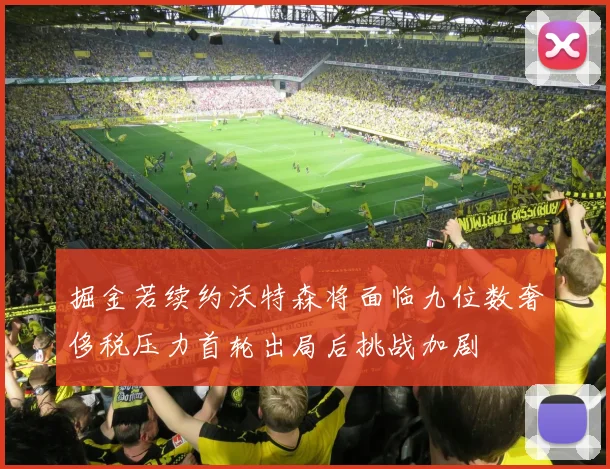 掘金若续约沃特森将面临九位数奢侈税压力首轮出局后挑战加剧
