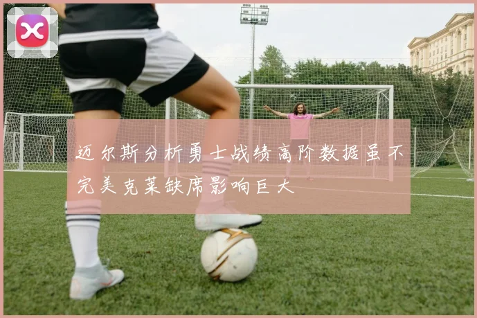 迈尔斯分析勇士战绩高阶数据虽不完美克莱缺席影响巨大