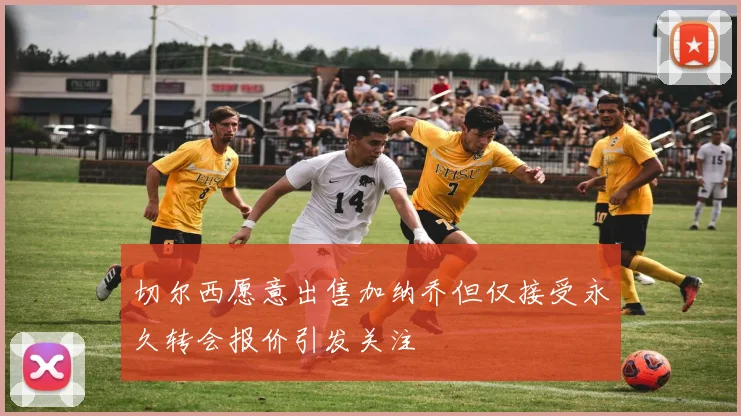 切尔西愿意出售加纳乔但仅接受永久转会报价引发关注