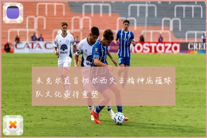 米克尔直言切尔西失去精神底蕴球队文化亟待重塑