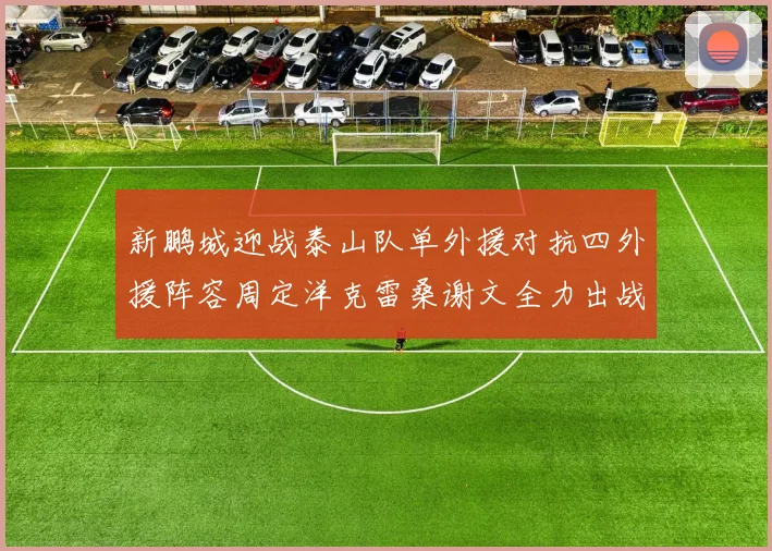 新鹏城迎战泰山队单外援对抗四外援阵容周定洋克雷桑谢文全力出战