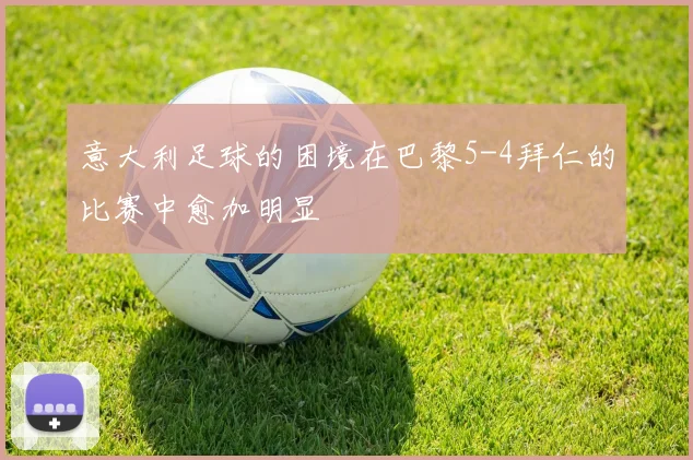 意大利足球的困境在巴黎5-4拜仁的比赛中愈加明显