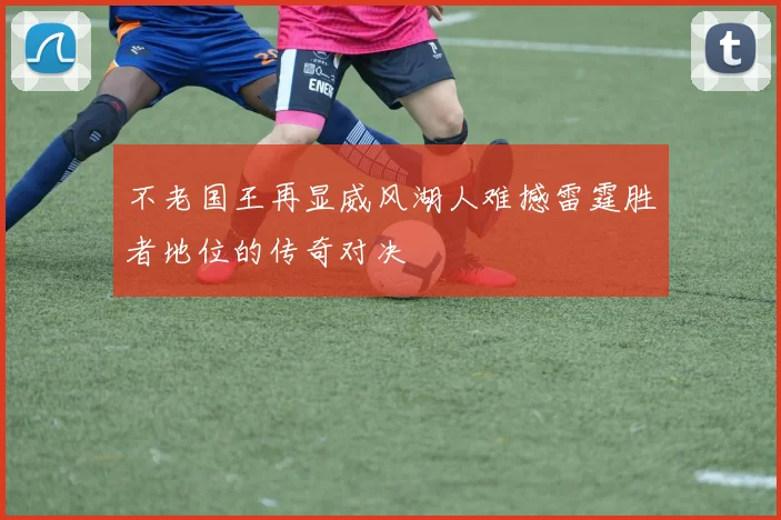 不老国王再显威风湖人难撼雷霆胜者地位的传奇对决