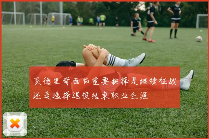 莫德里奇面临重要抉择是继续征战还是选择退役结束职业生涯