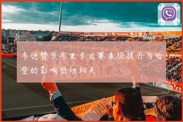 韦德赞莫布里季后赛表现提升与哈登的影响密切相关