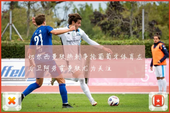 切尔西曼联热刺争抢葡萄牙体育左后卫阿劳霍曼联尤为关注
